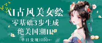 AI古风美女绘：零基础3步生成绝美国潮IP，单日变现1k+副业基地_极客搞钱_中创网_福缘网_冒泡网_资源整合平台副业基地