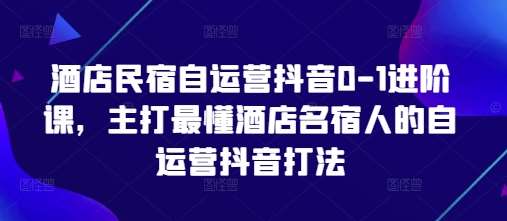 酒店民宿自运营抖音0-1进阶课，主打最懂酒店名宿人的自运营抖音打法副业基地_极客搞钱_中创网_福缘网_冒泡网_资源整合平台副业基地