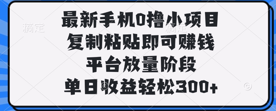最新手机0撸小项目，复制粘贴即可赚钱，平台放量阶段，单日收益轻松300+副业基地_极客搞钱_中创网_福缘网_冒泡网_资源整合平台副业基地