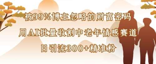 被99%博主忽略的财富密码：用AI批量收割中老年情感赛道，日引流300+精准粉副业基地_极客搞钱_中创网_福缘网_冒泡网_资源整合平台副业基地