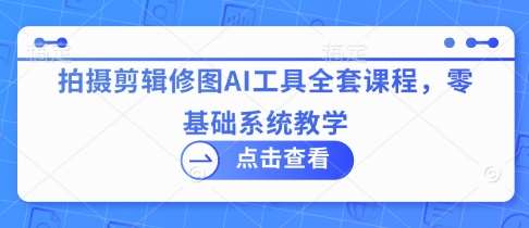拍摄剪辑修图AI工具全套课程，零基础系统教学副业基地_极客搞钱_中创网_福缘网_冒泡网_资源整合平台副业基地