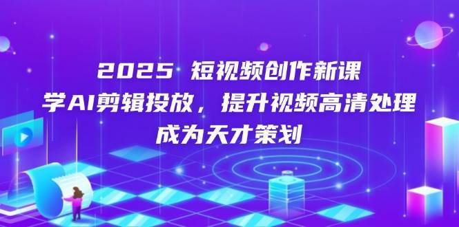 2025短视频创作新课，学AI剪辑投放，提升视频高清处理，成为天才策划副业基地_极客搞钱_中创网_福缘网_冒泡网_资源整合平台副业基地