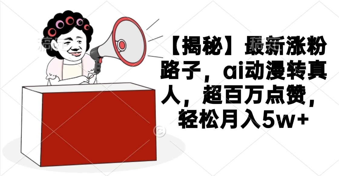【揭秘】最新涨粉路子，ai动漫转真人，超百万点赞，轻松月入5w+副业基地_极客搞钱_中创网_福缘网_冒泡网_资源整合平台副业基地
