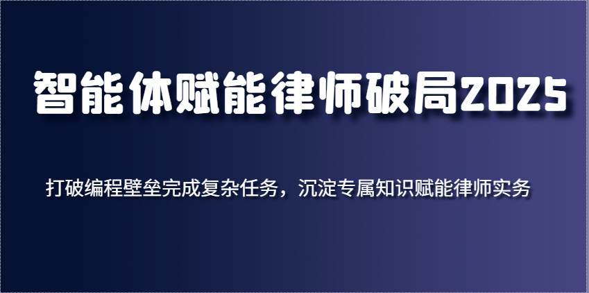智能体赋能律师破局2025，打破编程壁垒完成复杂任务，沉淀专属知识赋能律师实务副业基地_极客搞钱_中创网_福缘网_冒泡网_资源整合平台副业基地