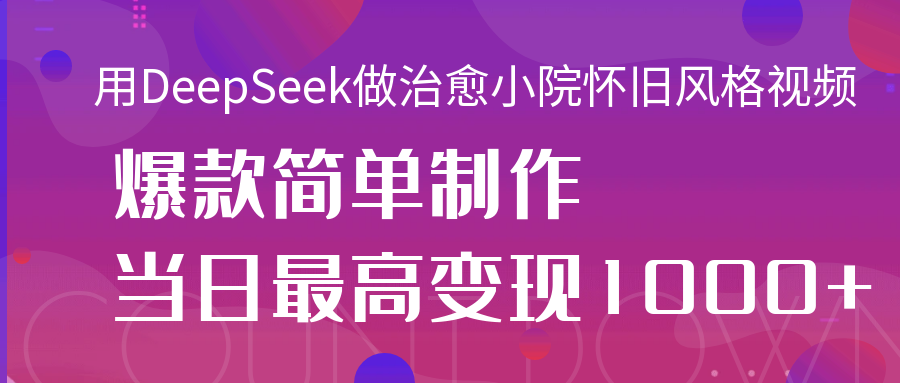 用DeepSeek做治愈小院怀旧风格视频，爆款轻松制作，当日最高变现1000+副业基地_极客搞钱_中创网_福缘网_冒泡网_资源整合平台副业基地