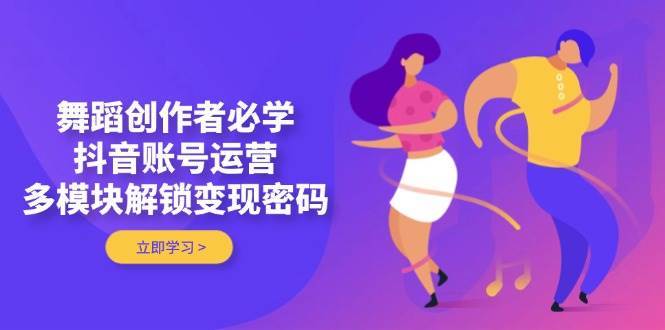 舞蹈创作者必学，抖音账号运营，多模块解锁变现密码副业基地_极客搞钱_中创网_福缘网_冒泡网_资源整合平台副业基地