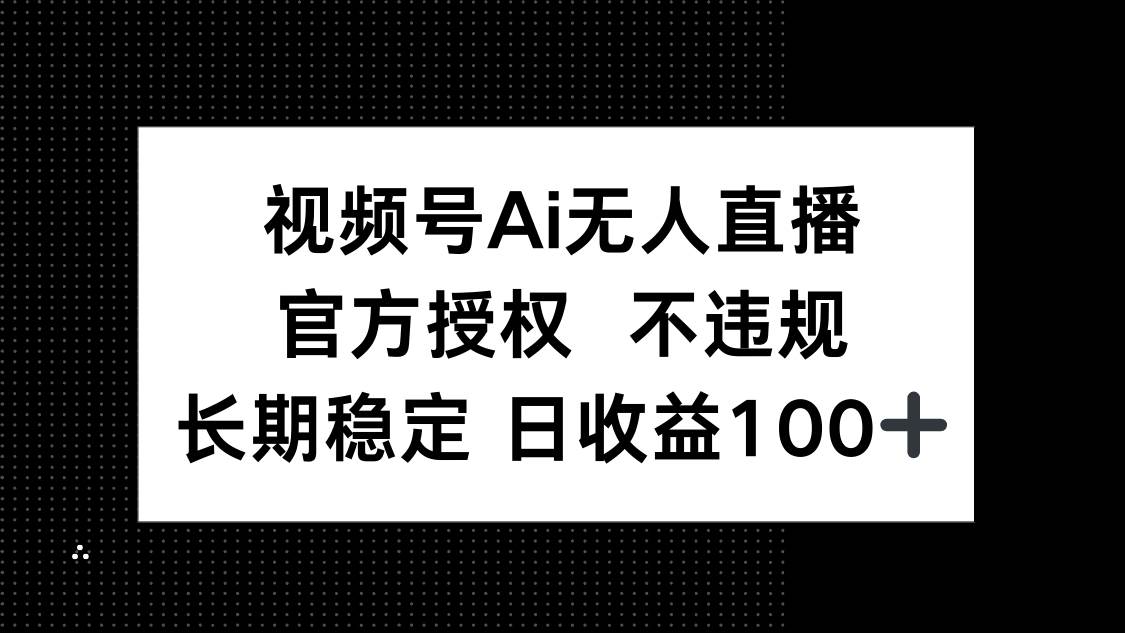 （14349期）视频号AI无人直播，官方授权 不违规，单日平均收益100+副业基地_极客搞钱_中创网_福缘网_冒泡网_资源整合平台副业基地