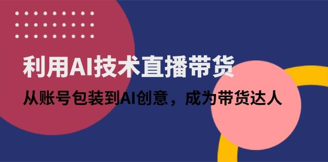 （14534期）利用AI技术直播带货：从账号包装到AI创意，成为带货达人副业基地_极客搞钱_中创网_福缘网_冒泡网_资源整合平台副业基地