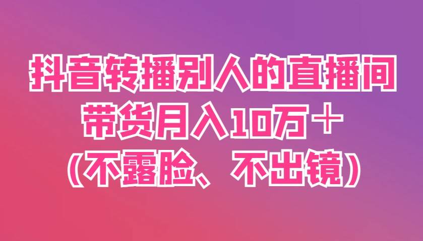 抖音转播别人的直播间带货月入10万＋(不露脸、不出镜)副业基地_极客搞钱_中创网_福缘网_冒泡网_资源整合平台副业基地