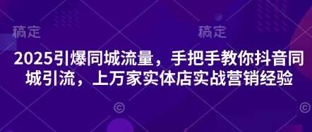 2025引爆同城流量，手把手教你抖音同城引流，上万家实体店实战营销经验副业基地_极客搞钱_中创网_福缘网_冒泡网_资源整合平台副业基地