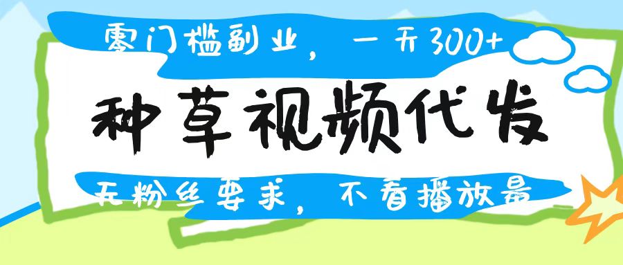 种草视频代发，无门槛日入300+，无粉丝要求，不看播放量副业基地_极客搞钱_中创网_福缘网_冒泡网_资源整合平台副业基地
