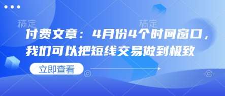 付费文章：4月份4个时间窗口，我们可以把短线交易做到极致副业基地_极客搞钱_中创网_福缘网_冒泡网_资源整合平台副业基地
