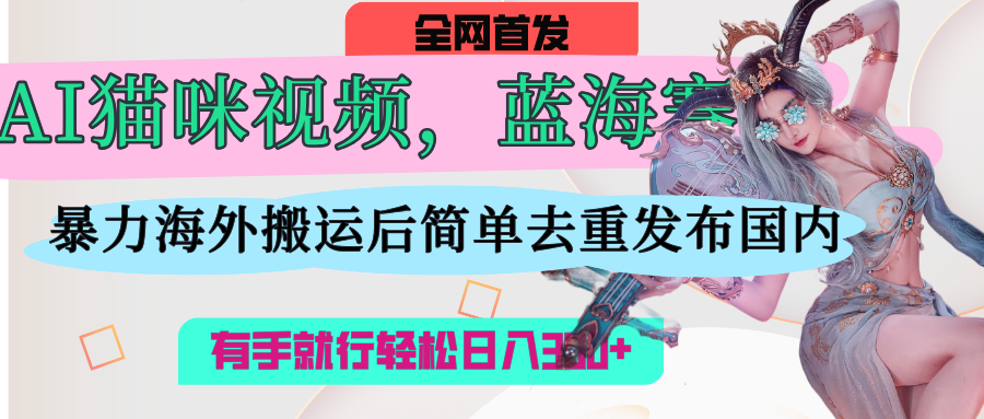 AI猫咪视频蓝海赛道，操作简单，直接海外搬运，简单去重，操作简单，有手就行日入500+副业基地_极客搞钱_中创网_福缘网_冒泡网_资源整合平台副业基地