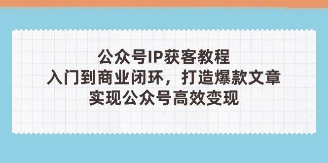 （14486期）公众号IP获客教程(第3期)，从入门到商业闭环，打造爆款文章，实现公众…副业基地_极客搞钱_中创网_福缘网_冒泡网_资源整合平台副业基地