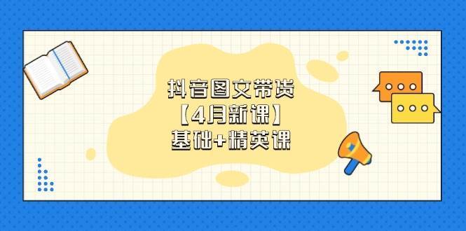 抖音图文带货，基础课+精英课：0基础小白掌握各赛道带货技巧【4月新课】副业基地_极客搞钱_中创网_福缘网_冒泡网_资源整合平台副业基地