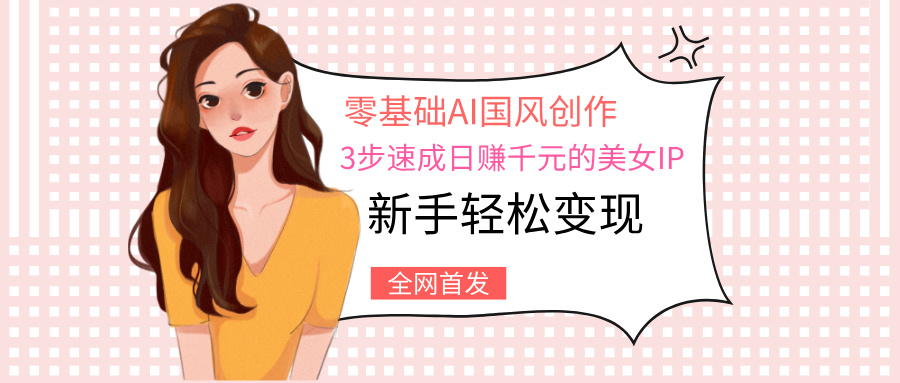 零基础AI国风创作：3步速成日赚千元的美女IP，新手轻松变现副业基地_极客搞钱_中创网_福缘网_冒泡网_资源整合平台副业基地