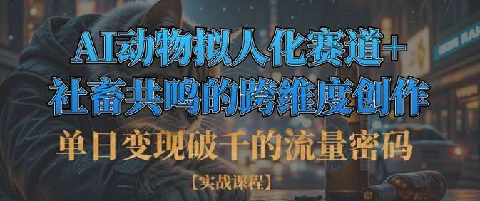 单日变现破千的流量密码，AI动物拟人化赛道+社畜共鸣的跨维度创作副业基地_极客搞钱_中创网_福缘网_冒泡网_资源整合平台副业基地