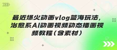 最近爆火动画vlog蓝海玩法，治愈系AI动画视频动态插画视频教程(含素材)副业基地_极客搞钱_中创网_福缘网_冒泡网_资源整合平台副业基地
