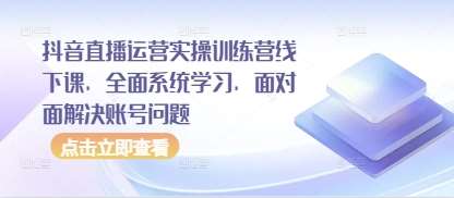 抖音直播运营实操训练营线下课，全面系统学习，面对面解决账号问题副业基地_极客搞钱_中创网_福缘网_冒泡网_资源整合平台副业基地