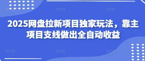 2025网盘拉新项目独家玩法，靠主项目支线做出全自动收益副业基地_极客搞钱_中创网_福缘网_冒泡网_资源整合平台副业基地