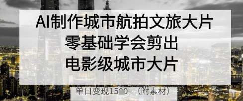 AI制作城市航拍文旅大片，零基础学会剪出电影级城市大片，单日变现多张副业基地_极客搞钱_中创网_福缘网_冒泡网_资源整合平台副业基地