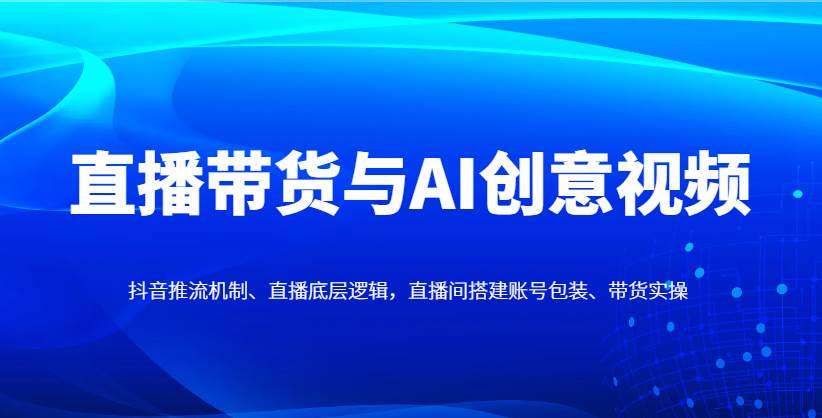直播带货与AI创意视频，抖音推流机制、直播底层逻辑，直播间搭建账号包装、带货实操副业基地_极客搞钱_中创网_福缘网_冒泡网_资源整合平台副业基地