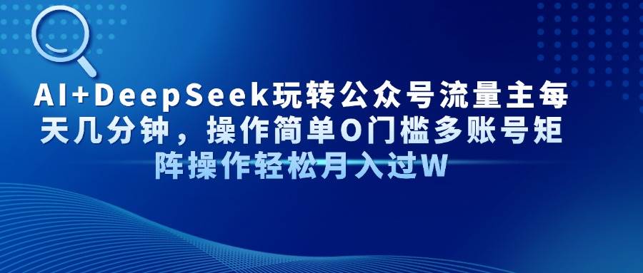 （14398期）AI+DeepSeek玩转公众号流量主每天几分钟，操作简单O门槛多账号矩阵操作…副业基地_极客搞钱_中创网_福缘网_冒泡网_资源整合平台副业基地