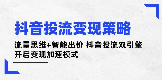 抖音投流变现策略：流量思维+智能出价 抖音投流双引擎 开启变现加速模式副业基地_极客搞钱_中创网_福缘网_冒泡网_资源整合平台副业基地