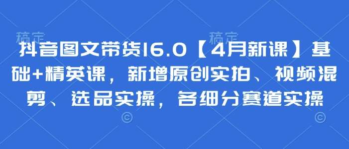 抖音图文带货16.0【4月新课】基础+精英课，新增原创实拍、视频混剪、选品实操，各细分赛道实操副业基地_极客搞钱_中创网_福缘网_冒泡网_资源整合平台副业基地