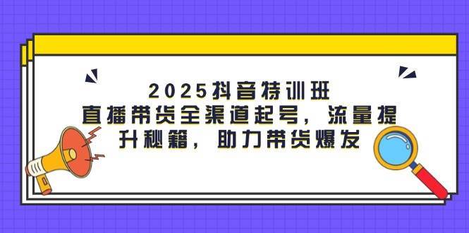 2025抖音特训班：直播带货全渠道起号，流量提升秘籍，助力带货爆发副业基地_极客搞钱_中创网_福缘网_冒泡网_资源整合平台副业基地
