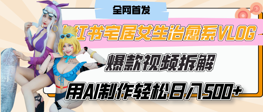 小红书宅居女生治愈系VLOG爆款视频拆解，用AI制作也能轻松日入500+，有手就行！副业基地_极客搞钱_中创网_福缘网_冒泡网_资源整合平台副业基地