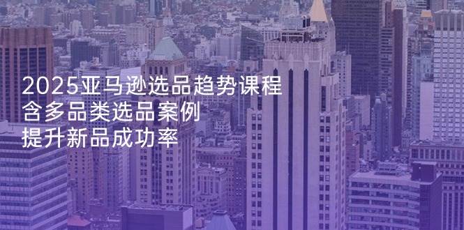 （14434期）2025亚马逊选品趋势课程，含多品类选品案例，提升新品成功率副业基地_极客搞钱_中创网_福缘网_冒泡网_资源整合平台副业基地