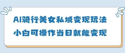 AI骑行美女私域变现玩法小白可操作当日变现5张副业基地_极客搞钱_中创网_福缘网_冒泡网_资源整合平台副业基地
