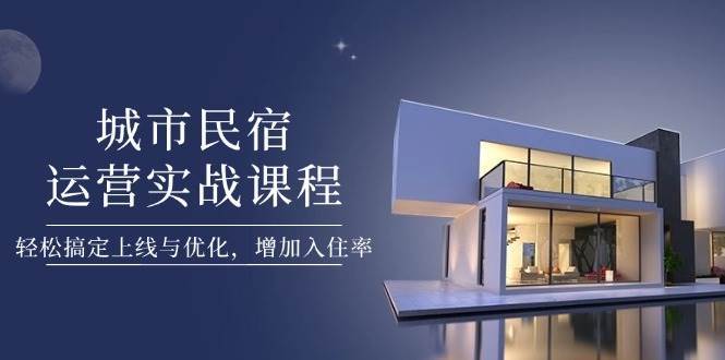 城市民宿运营实战课程，轻松搞定上线与优化，增加入住率副业基地_极客搞钱_中创网_福缘网_冒泡网_资源整合平台副业基地