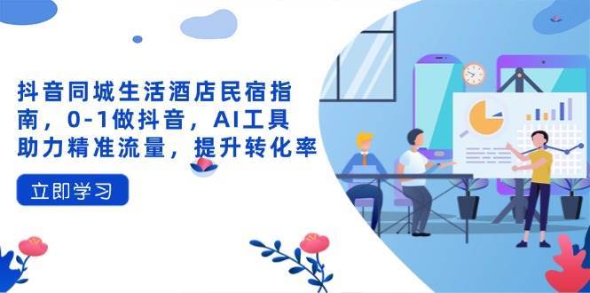 抖音同城生活酒店民宿指南，0-1做抖音，AI工具助力精准流量，提升转化率副业基地_极客搞钱_中创网_福缘网_冒泡网_资源整合平台副业基地