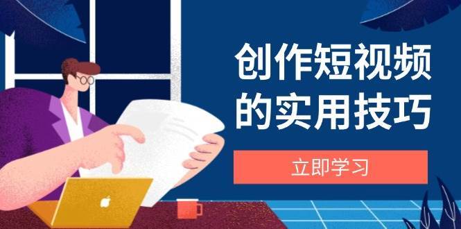 创作短视频的实用技巧，剪辑、设备、构图、文案一站式学习攻略副业基地_极客搞钱_中创网_福缘网_冒泡网_资源整合平台副业基地