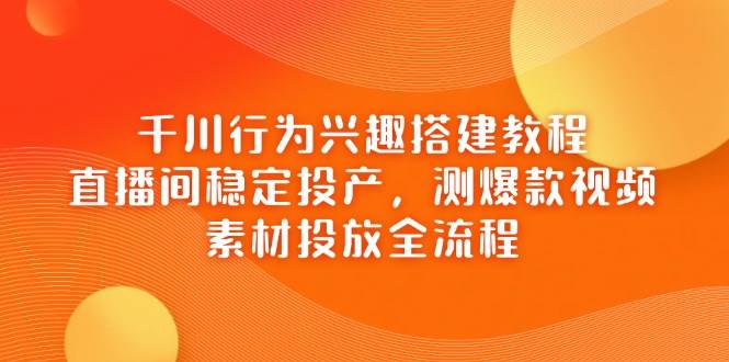 （14444期）千川行为兴趣搭建教程，直播间稳定投产，测爆款视频，素材投放全流程副业基地_极客搞钱_中创网_福缘网_冒泡网_资源整合平台副业基地