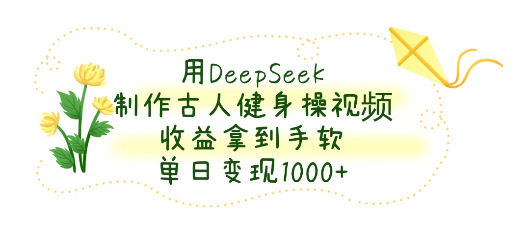 用DeepSeek制作古人健身操视频，收益拿到手软，单日变现1000+副业基地_极客搞钱_中创网_福缘网_冒泡网_资源整合平台副业基地
