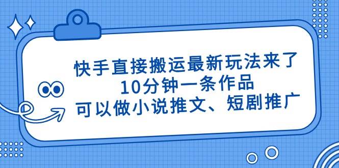 （14450期）快手直接搬运最新玩法来了，10分钟一条作品，可以做小说推文、短剧推广…副业基地_极客搞钱_中创网_福缘网_冒泡网_资源整合平台副业基地