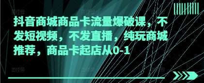 抖音商城商品卡流量爆破课，不发短视频，不发直播，纯玩商城推荐，商品卡起店从0-1副业基地_极客搞钱_中创网_福缘网_冒泡网_资源整合平台副业基地