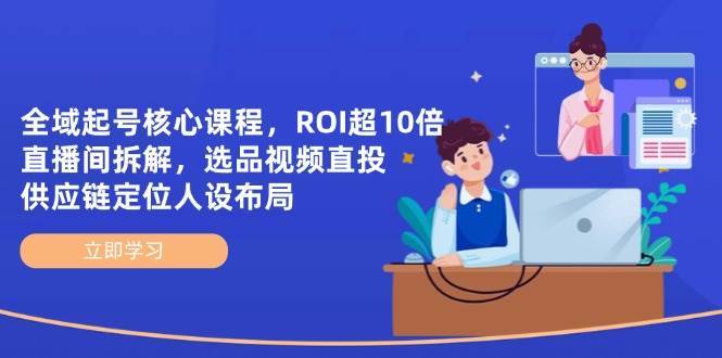 全域起号核心课程，ROI超10倍直播间拆解，选品直投，供应链定位人设布局副业基地_极客搞钱_中创网_福缘网_冒泡网_资源整合平台副业基地