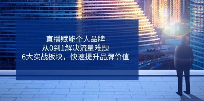 直播赋能个人品牌，从0到1解决流量难题，6大实战板块，快速提升品牌价值副业基地_极客搞钱_中创网_福缘网_冒泡网_资源整合平台副业基地