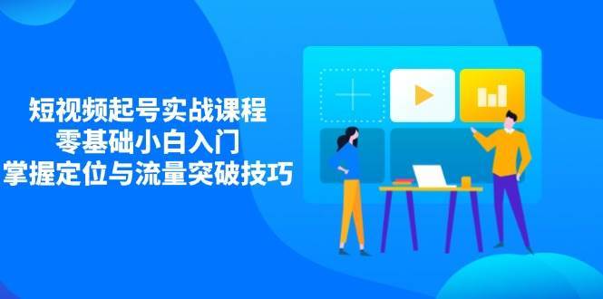 短视频起号实战课程，零基础小白入门，掌握定位与流量突破技巧副业基地_极客搞钱_中创网_福缘网_冒泡网_资源整合平台副业基地