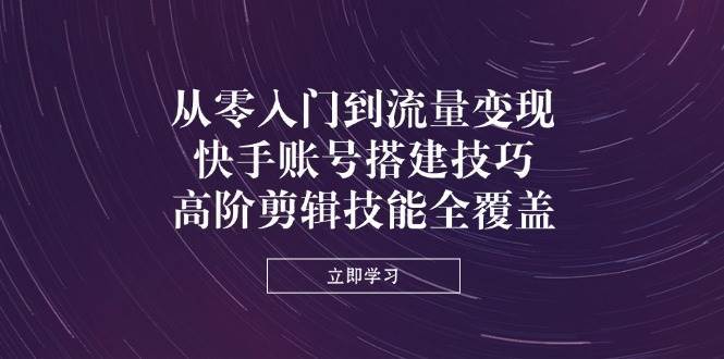 从零入门到流量变现，快手账号搭建技巧，高阶剪辑技能全覆盖副业基地_极客搞钱_中创网_福缘网_冒泡网_资源整合平台副业基地