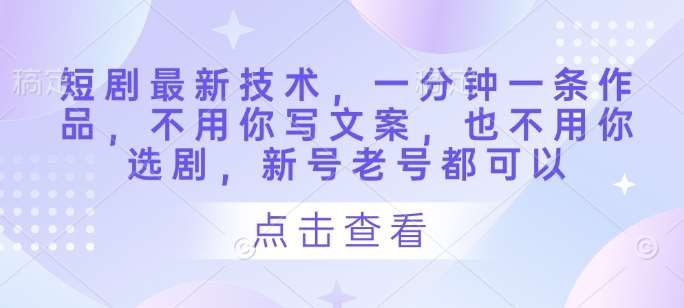 短剧最新技术，一分钟一条作品，不用你写文案，也不用你选剧，新号老号都可以副业基地_极客搞钱_中创网_福缘网_冒泡网_资源整合平台副业基地