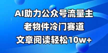 公众号流量主老物件冷门赛道，AI助力，文章阅读轻松10w+，全流程详细教程副业基地_极客搞钱_中创网_福缘网_冒泡网_资源整合平台副业基地