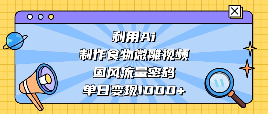 利用Ai制作食物微雕视频，国风流量密码，单日变现1000+副业基地_极客搞钱_中创网_福缘网_冒泡网_资源整合平台副业基地