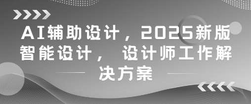 AI辅助设计，2025新版智能设计， 设计师工作解决方案副业基地_极客搞钱_中创网_福缘网_冒泡网_资源整合平台副业基地