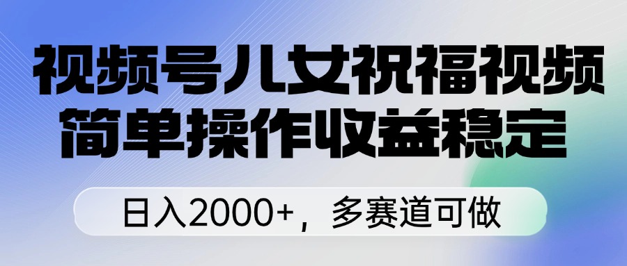 视频号儿女祝福视频，简单操作收益稳定，日入2000+，多赛道可做副业基地_极客搞钱_中创网_福缘网_冒泡网_资源整合平台副业基地
