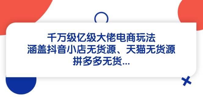（14643期）千万级亿级大佬电商玩法：涵盖抖音小店无货源、天猫无货源、拼多多无货…副业基地_极客搞钱_中创网_福缘网_冒泡网_资源整合平台副业基地